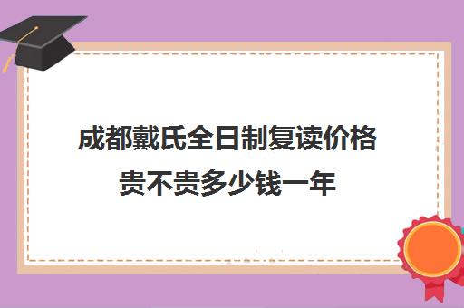 成都戴氏全日制复读价格贵不贵多少钱一年(武汉正规复读学校)