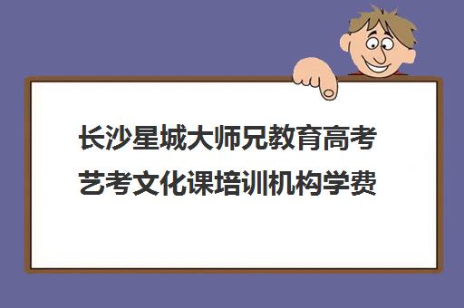 长沙星城大师兄教育高考艺考文化课培训机构学费贵吗(艺考多少分能上一本)