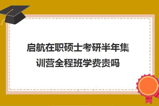 启航在职硕士考研半年集训营全程班学费贵吗（在职研究生考试培训哪个机构更好）