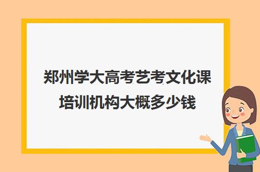 郑州学大高考艺考文化课培训机构大概多少钱(郑州艺考生文化课培训排名)