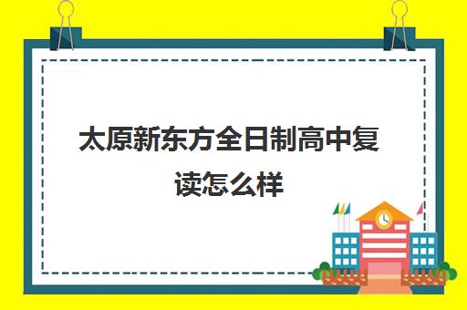 太原新东方全日制高中复读怎么样(太原复读比较好的学校)