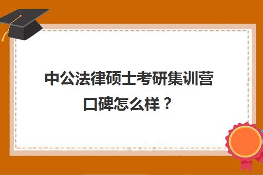 中公法律硕士考研集训营口碑怎么样？（中公教育考公培训班怎么样）