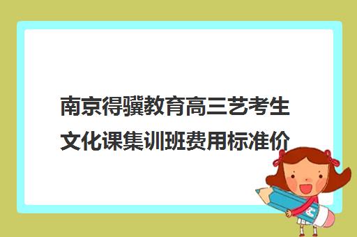 南京得骥教育高三艺考生文化课集训班费用标准价格表(南京艺术培训机构排名榜)