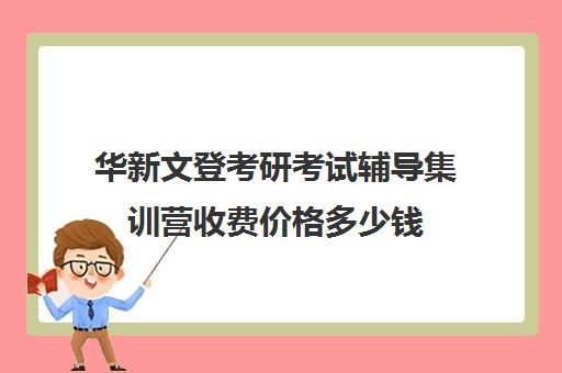 华新文登考研考试辅导集训营收费价格多少钱（文登考研怎么样）