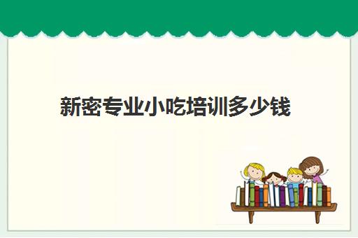 新密专业小吃培训多少钱(附近小吃培训速成班)