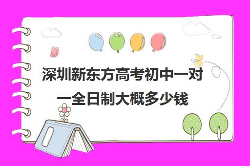 深圳新东方高考初中一对一全日制大概多少钱(新东方教育语文一对一)