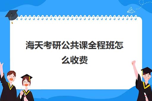 海天考研公共课全程班怎么收费（海天考研机构怎么样）