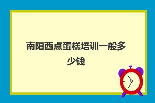 南阳西点蛋糕培训一般多少钱(学做西点的学费多少钱)