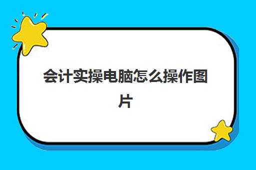 会计实操电脑怎么操作图片(电脑会计表格怎么制表)