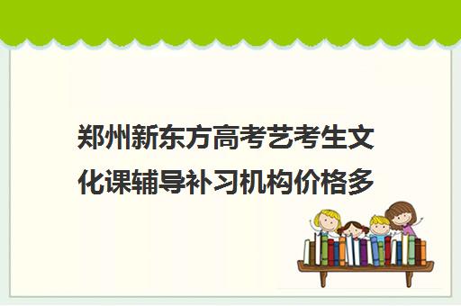 郑州新东方高考艺考生文化课辅导补习机构价格多少钱