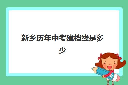 新乡历年中考建档线是多少(2024年新乡中考录取分数线)