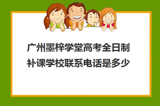 广州墨梓学堂高考全日制补课学校联系电话是多少(广州学历提升培训机构)