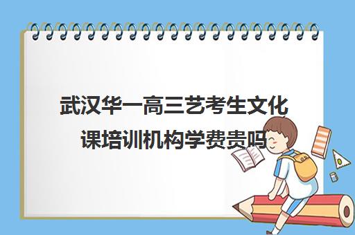 武汉华一高三艺考生文化课培训机构学费贵吗(武汉艺考生文化培训机构)