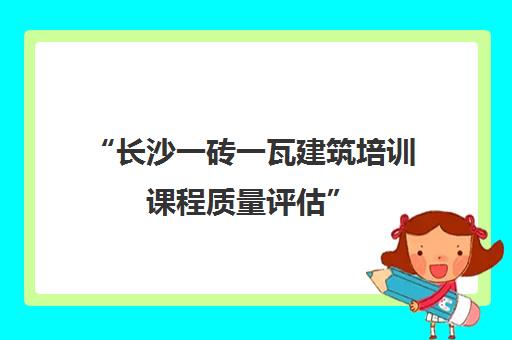 “长沙一砖一瓦建筑培训课程质量评估”