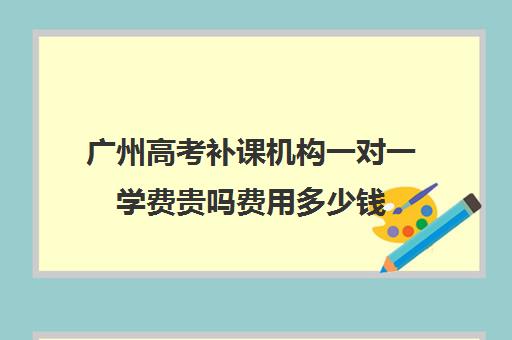 广州高考补课机构一对一学费贵吗费用多少钱(高三补课一对一费用)