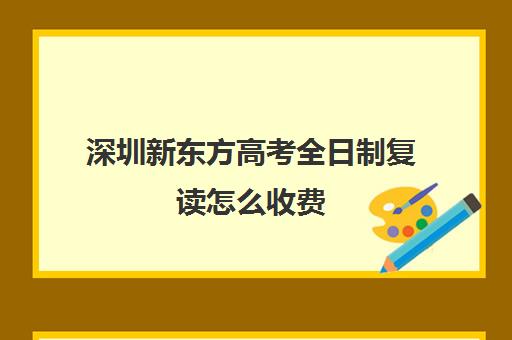 深圳新东方高考全日制复读怎么收费(新东方高考复读班价格)