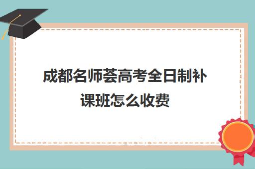 成都名师荟高考全日制补课班怎么收费(成都大学补课机构有哪些)