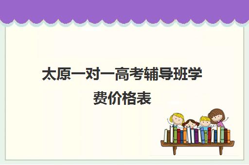 太原一对一高考辅导班学费价格表(太原高三教育培训机构哪家好)