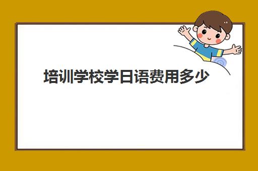 培训学校学日语费用多少(想学日语怎么办)