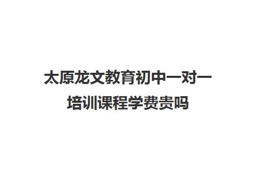 太原龙文教育初中一对一培训课程学费贵吗(太原一对一家教一般多少钱一小时)