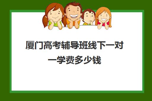 厦门高考辅导班线下一对一学费多少钱(厦门高三复读机构哪儿最好)