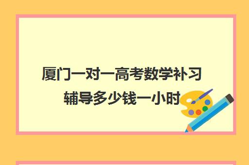 厦门一对一高考数学补习辅导多少钱一小时