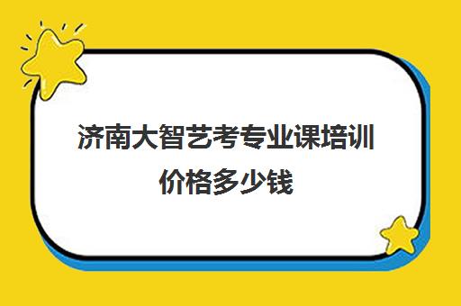 济南大智艺考专业课培训价格多少钱(济南艺考生文化课培训班排名)