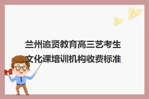 兰州追贤教育高三艺考生文化课培训机构收费标准一览表(艺考培训班舞蹈艺考培训课程)