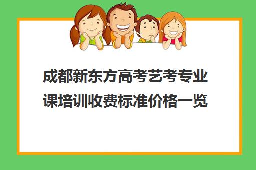 成都新东方高考艺考专业课培训收费标准价格一览(成都高三培训班收费标准)