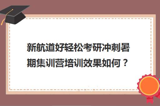 新航道好轻松考研冲刺暑期集训营培训效果如何？靠谱吗（考研半年集训营哪家好）