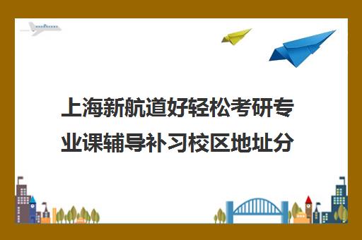 上海新航道好轻松考研专业课辅导补习校区地址分布