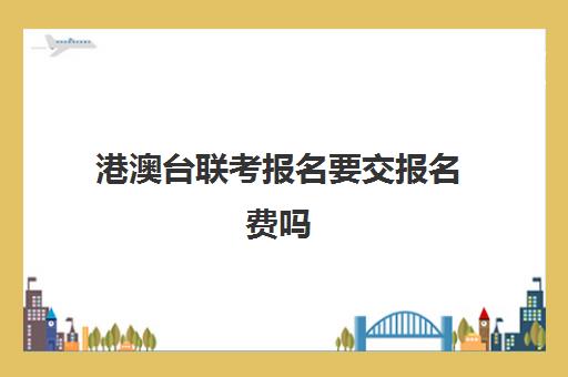 港澳台联考报名要交报名费吗(联考不过能参加校考吗)