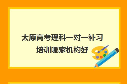 太原高考理科一对一补习培训哪家机构好