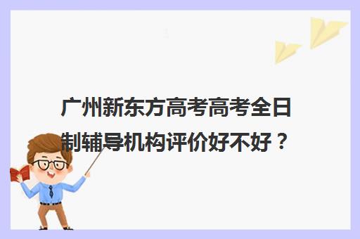 广州新东方高考高考全日制辅导机构评价好不好？口碑如何？(新东方全日制高考班收费)