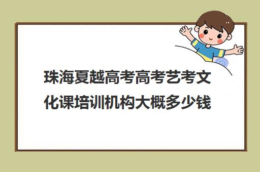 珠海夏越高考高考艺考文化课培训机构大概多少钱(珠海远亮高考复读学校怎么样)