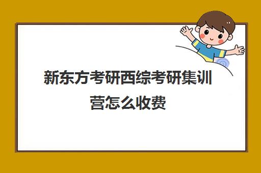 新东方考研西综考研集训营怎么收费（新东方考研价格表）