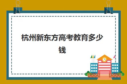 杭州新东方高考教育多少钱(上海新东方)