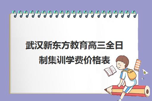 武汉新东方教育高三全日制集训学费价格表（武汉高考培训机构排名前十）