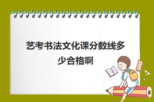 艺考书法文化课分数线多少合格啊(书法艺考分数和文化课分数怎么算)