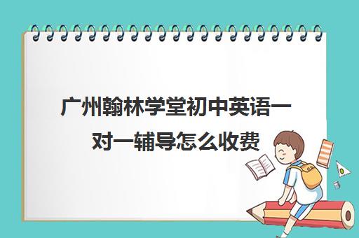 广州翰林学堂初中英语一对一辅导怎么收费(翰林教育培训机构怎么样)