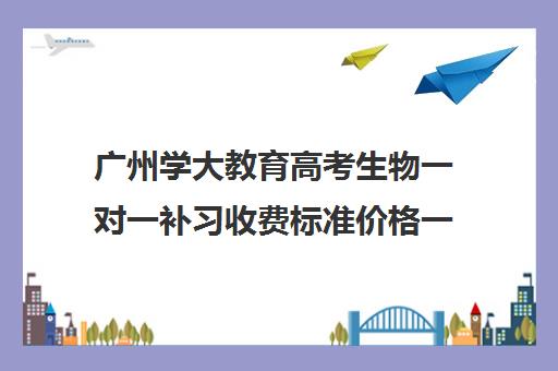 广州学大教育高考生物一对一补习收费标准价格一览