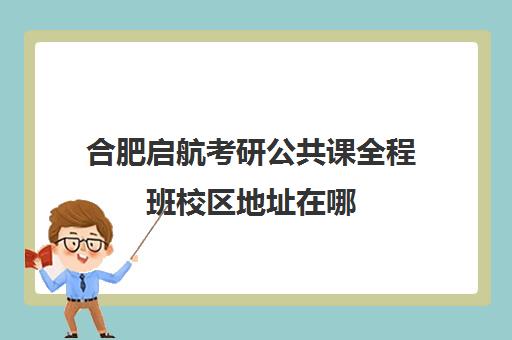 合肥启航考研公共课全程班校区地址在哪（合肥十大考研机构实力排名）