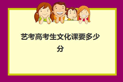 艺考高考生文化课要多少分(艺考文化课要多少分才能上本科)