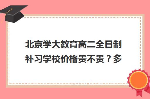 北京学大教育高二全日制补习学校价格贵不贵？多少钱一年