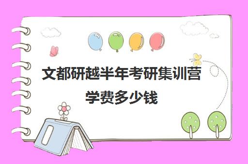 文都研越半年考研集训营学费多少钱（文都集训营四天三夜怎样）