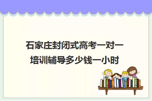 石家庄封闭式高考一对一培训辅导多少钱一小时(高三冲刺封闭式全托辅导班)