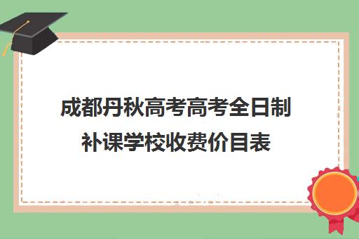 成都丹秋高考高考全日制补课学校收费价目表(成都高三全日制冲刺班哪里好)