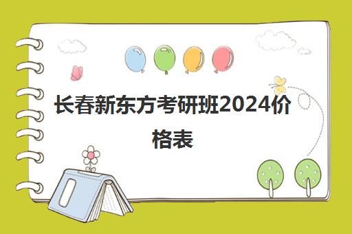 长春新东方考研班2024价格表(新东方长春有几个校区地址)