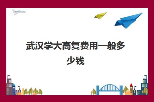 武汉学大高复费用一般多少钱(武汉大学学费一览表)