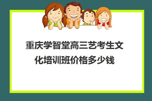 重庆学智堂高三艺考生文化培训班价格多少钱(重庆排名前十艺考培训学校)